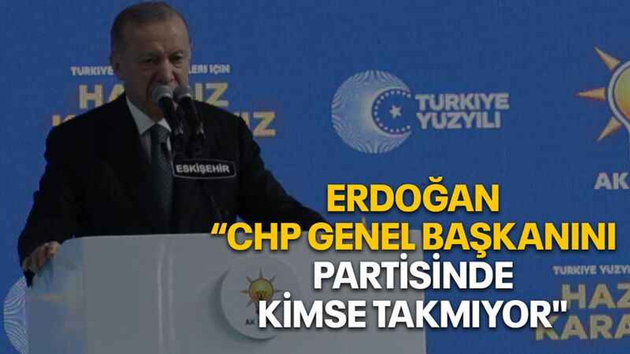 Erdoğan “CHP Genel Başkanını partisinde kimse takmıyor"